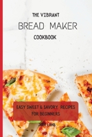 The Vibrant Bread Maker Cookbook: Easy Sweet & Savory Recipes For Beginners 1802697691 Book Cover