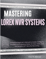 Mastering Lorex NVR Systems: A Practical Beginner’s Manual to Install, Configure, Troubleshoot & Reduce Noise, Fix False Alerts, and Get Reliable 24/7 Security Recording B0GGYTTNJB Book Cover