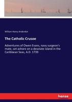 The Catholic Crusoe: Adventures of Owen Evans, Navy Surgeon's Mate, Set Ashore on a Desolate Island in the Caribbean Seas, A.D. 1739 1013761707 Book Cover
