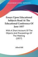 Essays Upon Educational Subjects Read At The Educational Conference Of June 1857: With A Short Account Of The Objects And Proceedings Of The Meeting 1164637428 Book Cover