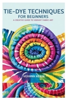TIE-DYE TECHNIQUES FOR BEGINNERS: A CREATIVE GUIDE TO VIBRANT FABRIC ART: MASTER SIMPLE AND BEAUTIFUL PATTERNS, ECO-FRIENDLY DYEING METHODS, AND FUN DIY PROJECTS B0F4DB8JQY Book Cover