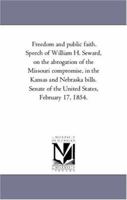 Freedom And Public Faith: Speech Of William H. Seward On The Abrogation Of The Missouri Compromise In The Kansas And Nebraska Bills 1418190209 Book Cover