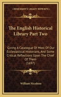 The English Historical Library Part Two: Giving A Catalogue Of Most Of Our Ecclesiastical Historians, And Some Critical Reflections Upon The Chief Of Them 054872704X Book Cover