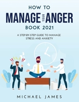 How to Manage Your Anger 2021 Edition: A Step-By-Step Guide to Manage Stress And Anxiety 1008967394 Book Cover