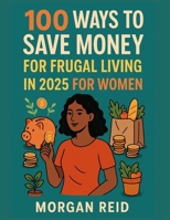 100 WAYS TO SAVE MONEY FOR FRUGAL LIVING IN 2025 FOR WOMEN: Beat Inflation, Build Savings, and Simplify Life Without Sacrificing Joy B0FBG8Z56C Book Cover
