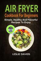 Air Fryer Cookbook For Beginners: Simple, Healthy And Flavorful Recipes To Enjoy 1094659371 Book Cover