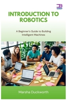 Introduction to Robotics: A Beginner’s Guide to Building Intelligent Machines B0FBK3NGCR Book Cover
