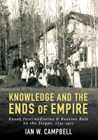 Knowledge and the Ends of Empire: Kazak Intermediaries and Russian Rule on the Steppe, 1731-1917 1501700790 Book Cover