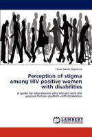 Perception of stigma among HIV positive women with disabilities: A guide for educationist who interact with HIV positive female students with disabilities 3848490412 Book Cover