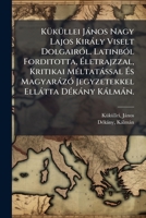 KÃ1/4kÃ1/4llei Jànos Nagy Lajos Kiràly Viselt DolgairÃ3l. LatinbÃ3l Forditotta, à letrajzzal, Kritikai MÃ(c)ltatàssal à s MagyaràzÃ3 ... Ellàtta DÃ(c)kàny Kàlmàn. (Hungarian Edition) 1024397025 Book Cover
