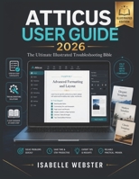 Atticus User Guide 2026: The Ultimate Illustrated Troubleshooting Bible & Complete Step-by-Step Manual with Checklists, Templates, Pro Tips & ... to Expert (THE ILLUSTRATED GUIDE SERIES) B0H2DWF5XJ Book Cover