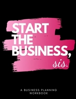 Start The Business Sis: A Business Planning WorkBook, Journal, Organizer for Entrepreneurs to Start and Grow their Business 1672728711 Book Cover