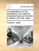 Considerations on the expediency of a national circulation bank at this time in Ireland. By Fred. Jebb, ... 1140714759 Book Cover