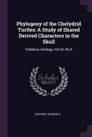 Phylogeny of the Chelydrid Turtles: A Study of Shared Derived Characters in the Skull: Fieldiana, Geology, Vol.33, No.9 1378136667 Book Cover