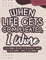 When Life Gets Complicated, I Wine Coloring Book For Adults Who Love Wine And Coloring: Humorous Coloring Activity Pages For Relaxation, Stress Relieving Illustrations And Designs B08GB3HJZX Book Cover