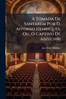 A Tomada De Santarem Por D. Affonso Henriques, Ou, O Captivo De Abzechri: Drama Em 3 Actos E 6 Quadros 1178702375 Book Cover