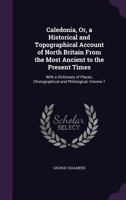 Caledonia, Or, a Historical and Topographical Account of North Britain from the Most Ancient to the Present Times: With a Dictionary of Places, Chorographical and Philological, Volume 7 9354001513 Book Cover