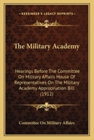 The Military Academy: Hearings Before The Committee On Military Affairs House Of Representatives On The Military Academy Appropriation Bill 1120904196 Book Cover