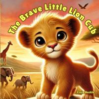 The Brave Little Lion Cub: A Heartwarming Story About Courage for Kids Ages 3-7 1764342690 Book Cover