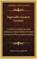 Ingersoll's Greatest Lectures: Containing Speeches And Addresses Never Before Printed Outside Of The Complete Works B0027O6WXQ Book Cover