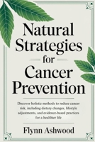 Natural Strategies For Cancer Prevention: Discover holistic methods to reduce cancer risk, including dietary changes, lifestyle adjustments, & evidence-based practices for a healthier life B0DRPL91MN Book Cover