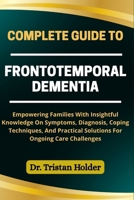 COMPLETE GUIDE TO FRONTOTEMPORAL DEMENTIA: Empowering Families With Insightful Knowledge On Symptoms, Diagnosis, Coping Techniques, And Practical Solutions For Ongoing Care Challenges B0FCRD825Q Book Cover