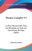 Theatre Complet V3: Le Plus Heureux Des Trois, Les Revoltees, Le Club, Les Convictions De Papa (1894) 1278570888 Book Cover