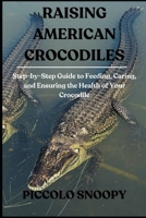 Raising American Crocodiles: Step-by-Step Guide to Feeding, Caring, and Ensuring the Health of Your Crocodile B0GNJWVWSH Book Cover