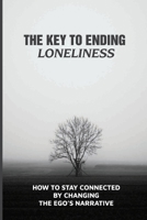 The Key To Ending Loneliness: How To Stay Connected By Changing The Ego’s Narrative: What To Do When You Feel Lonely B094TCDHV2 Book Cover