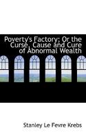 Poverty's Factory; Or the Curse, Cause and Cure of Abnormal Wealth 0530704315 Book Cover