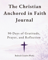 The Christian Anchored in Faith Journal: 90 Days of Gratitude, Prayer, and Reflection 1972179896 Book Cover