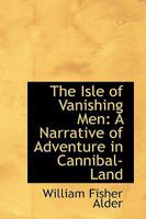 The Isle of Vanishing Men: A Narrative of Adventure in Cannibal-Land 1164888749 Book Cover