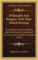 Philosophy And Religion, With Their Mutual Bearings: Comprehensively Considered, And Satisfactorily Determined, On Clear And Scientific Principles 1165699168 Book Cover