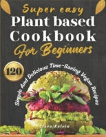 Super easy plant based cookbook for beginners: 120 simple and delicious Time-Saving vegan recipes B0CKHK6YQQ Book Cover