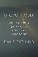 Utopophobia: On the Limits (If Any) of Political Philosophy 0691235171 Book Cover