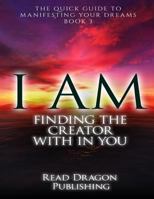 I Am: Finding the Creator with in You: The Quick Guide to Manifesting Your Dreams 1522797777 Book Cover