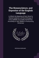 The Nomenclature, and Expositor of the English Language: In Which the Meaning of Each Word Is Clearly Explained, and the Orthoepy of Every Syllable Accurately Pointed Out, According to John Walker's P 1145555799 Book Cover