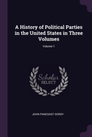 A History Of Political Parties In The United States In Three Volumes, Volume 1 137760120X Book Cover