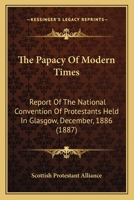 The Papacy Of Modern Times: Report Of The National Convention Of Protestants Held In Glasgow, December, 1886 1104662582 Book Cover