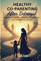 HEALTHY CO-PARENTING AFTER BETRAYAL: A Mother's Guide to Healing, Boundaries and Peaceful Parenting B0FWZVCTFR Book Cover