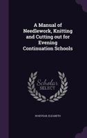 A manual of needlework, knitting and cutting out for evening continuation schools (1894) w/illus & guide 1355383285 Book Cover