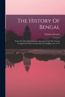 The History Of Bengal: From The First Mohammeden Invasion Until The Virtual Conquest Of That Country By The English, A.d. 1757 1017253277 Book Cover