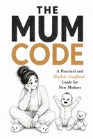The Mum Code: A Funny Illustrated Survival Guide Gift for New Mums Featuring Practical Tips, Reassurance and Completely Unnecessary Parenting Advice B0H7PS6N22 Book Cover