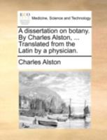 A dissertation on botany. By Charles Alston, ... Translated from the Latin by a physician. 1015046231 Book Cover