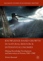 Knowledge-Based Growth in Natural Resource Intensive Economies: Mining, Knowledge Development and Innovation in Norway 1860-1940 3319964119 Book Cover