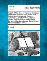 Report of The Case of Trespass & Assault and Battery, Wherein John Evans Was Plaintiff, and Ellis Yarnall, Richard Humphreys, Jonathan Willis, Thomas ... James, David Bacon, Abraham Leddon, John... 1275090451 Book Cover