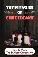 The Pleasure Of Cheesecake: Tips To Make The Perfect Cheesecake: Cheesecake Cookbook B09L54W6HN Book Cover
