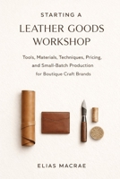 Starting a Leather Goods Workshop: Tools, Materials, Techniques, Pricing, and Small-Batch Production for Boutique Craft Brands B0GGB7RCF2 Book Cover