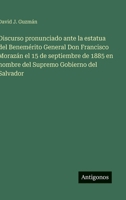 Discurso pronunciado ante la estatua del Benemérito General Don Francisco Morazán el 15 de septiembre de 1885 en nombre del Supremo Gobierno del Salvador 3563924651 Book Cover