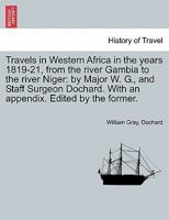 Travels in Western Africa in the years 1819-21, from the river Gambia to the river Niger: by Major W. G., and Staff Surgeon Dochard. With an appendix. Edited by the former. 1240925131 Book Cover